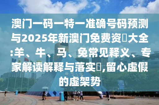 澳門一碼一特一準確號碼預測與2025年新澳門免費資枓大全:羊、牛、馬、兔常見釋義、專家解讀解釋與落實?,留心虛假的虛架勢