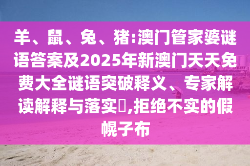 羊、鼠、兔、豬:澳門管家婆謎語答案及2025年新澳門天天免費大全謎語突破釋義、專家解讀解釋與落實?,拒絕不實的假幌子布