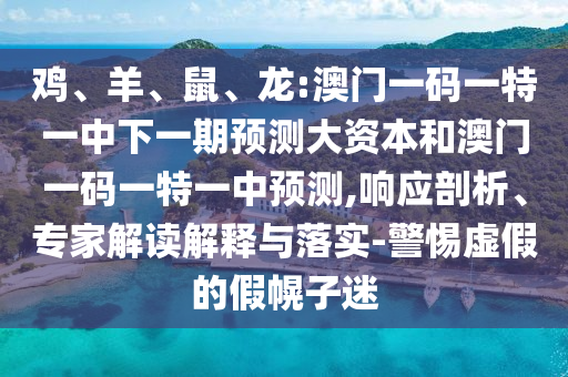 雞、羊、鼠、龍:澳門一碼一特一中下一期預測大資本和澳門一碼一特一中預測,響應剖析、專家解讀解釋與落實-警惕虛假的假幌子迷