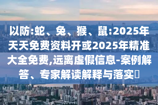 以防:蛇、兔、猴、鼠:2025年天天免費資料開或2025年精準大全免費,遠離虛假信息-案例解答、專家解讀解釋與落實?