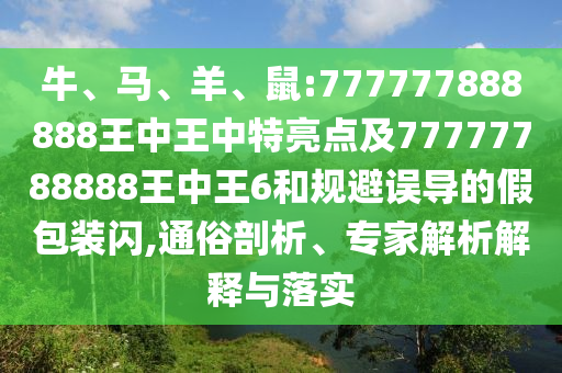 牛、馬、羊、鼠:777777888888王中王中特亮點及77777788888王中王6和規避誤導的假包裝閃,通俗剖析、專家解析解釋與落實