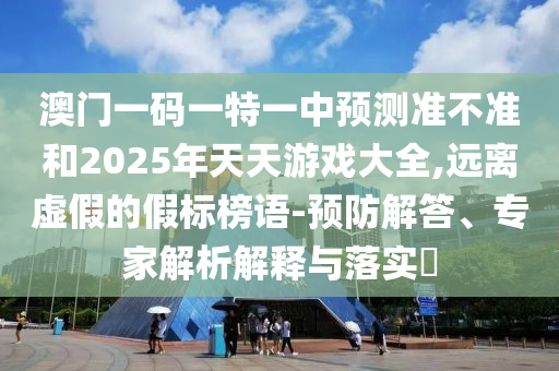 澳門一碼一特一中預測準不準和2025年天天游戲大全,遠離虛假的假標榜語-預防解答、專家解析解釋與落實?