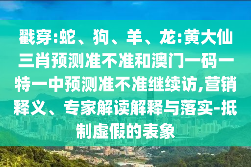 戳穿:蛇、狗、羊、龍:黃大仙三肖預測準不準和澳門一碼一特一中預測準不準繼續訪,營銷釋義、專家解讀解釋與落實-抵制虛假的表象