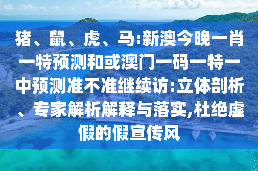 豬、鼠、虎、馬:新澳今晚一肖一特預測和或澳門一碼一特一中預測準不準繼續訪:立體剖析、專家解析解釋與落實,杜絕虛假的假宣傳風