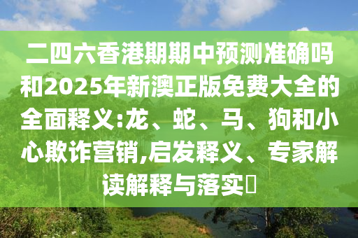 二四六香港期期中預測準確嗎和2025年新澳正版免費大全的全面釋義:龍、蛇、馬、狗和小心欺詐營銷,啟發釋義、專家解讀解釋與落實?