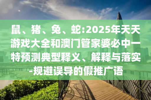鼠、豬、兔、蛇:2025年天天游戲大全和澳門管家婆必中一特預測典型釋義、解釋與落實-規避誤導的假推廣語
