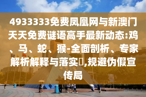 4933333免費鳳凰網與新澳門天天免費謎語高手最新動態:雞、馬、蛇、猴-全面剖析、專家解析解釋與落實?,規避偽假宣傳局
