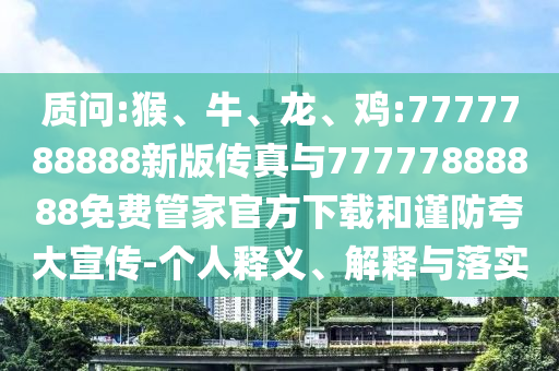 質問:猴、牛、龍、雞:7777788888新版傳真與77777888888免費管家官方下載和謹防夸大宣傳-個人釋義、解釋與落實