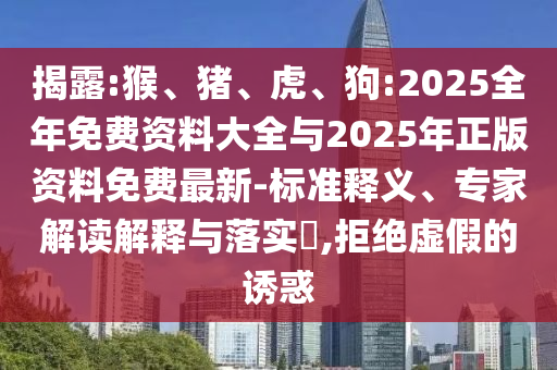 揭露:猴、豬、虎、狗:2025全年免費資料大全與2025年正版資料免費最新-標準釋義、專家解讀解釋與落實?,拒絕虛假的誘惑