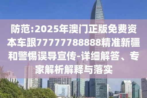 防范:2025年澳門正版免費資本車跟77777788888精準新疆和警惕誤導宣傳-詳細解答、專家解析解釋與落實