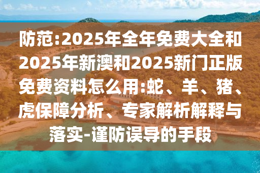 防范:2025年全年免費大全和2025年新澳和2025新門正版免費資料怎么用:蛇、羊、豬、虎保障分析、專家解析解釋與落實-謹防誤導的手段