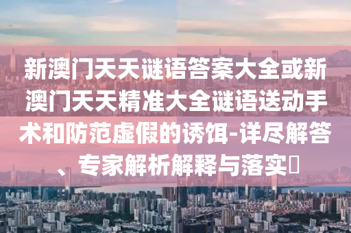 新澳門天天謎語答案大全或新澳門天天精準大全謎語送動手術和防范虛假的誘餌-詳盡解答、專家解析解釋與落實?