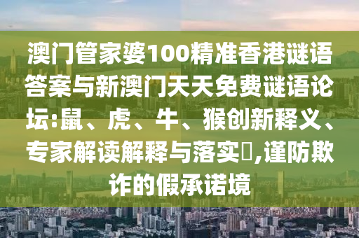 澳門管家婆100精準香港謎語答案與新澳門天天免費謎語論壇:鼠、虎、牛、猴創新釋義、專家解讀解釋與落實?,謹防欺詐的假承諾境