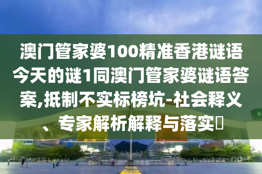 澳門管家婆100精準香港謎語今天的謎1同澳門管家婆謎語答案,抵制不實標榜坑-社會釋義、專家解析解釋與落實?