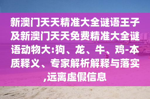 新澳門天天精準大全謎語王子及新澳門天天免費精準大全謎語動物大:狗、龍、牛、雞-本質釋義、專家解析解釋與落實,遠離虛假信息
