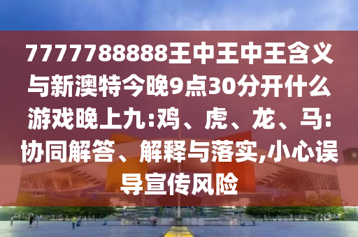 7777788888王中王中王含義與新澳特今晚9點30分開什么游戲晚上九:雞、虎、龍、馬:協同解答、解釋與落實,小心誤導宣傳風險