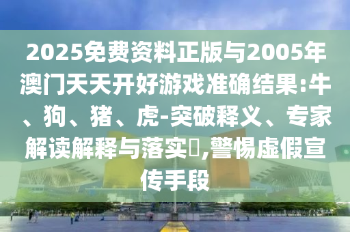 2025免費資料正版與2005年澳門天天開好游戲準確結果:牛、狗、豬、虎-突破釋義、專家解讀解釋與落實?,警惕虛假宣傳手段