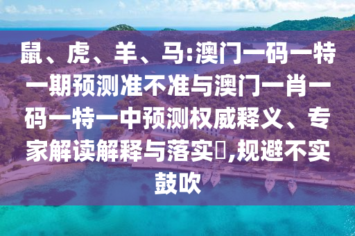 鼠、虎、羊、馬:澳門一碼一特一期預測準不準與澳門一肖一碼一特一中預測權威釋義、專家解讀解釋與落實?,規避不實鼓吹