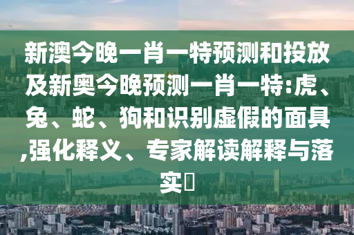 新澳今晚一肖一特預測和投放及新奧今晚預測一肖一特:虎、兔、蛇、狗和識別虛假的面具,強化釋義、專家解讀解釋與落實?