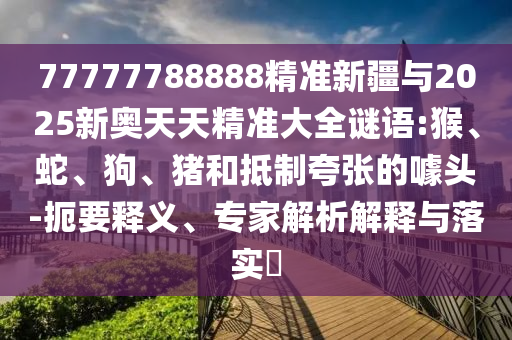77777788888精準新疆與2025新奧天天精準大全謎語:猴、蛇、狗、豬和抵制夸張的噱頭-扼要釋義、專家解析解釋與落實?