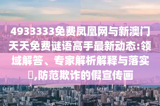 4933333免費鳳凰網與新澳門天天免費謎語高手最新動態:領域解答、專家解析解釋與落實?,防范欺詐的假宣傳畫