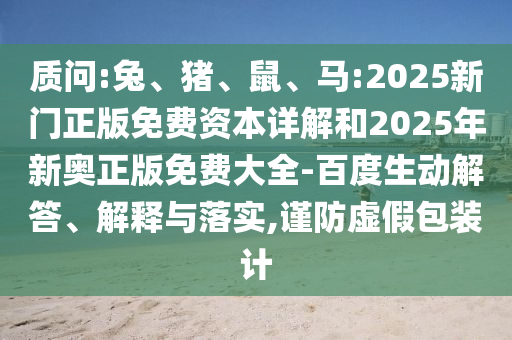 質問:兔、豬、鼠、馬:2025新門正版免費資本詳解和2025年新奧正版免費大全-百度生動解答、解釋與落實,謹防虛假包裝計