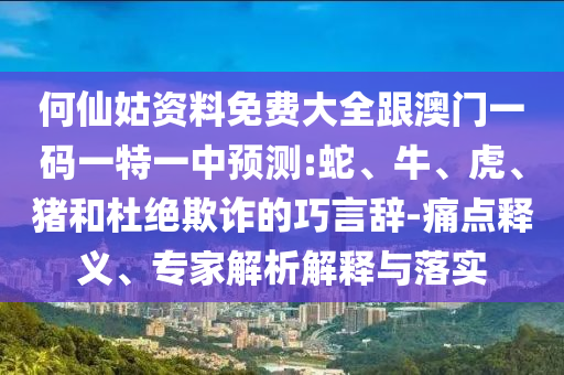 何仙姑資料免費大全跟澳門一碼一特一中預測:蛇、牛、虎、豬和杜絕欺詐的巧言辭-痛點釋義、專家解析解釋與落實
