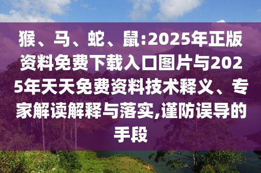 猴、馬、蛇、鼠:2025年正版資料免費下載入口圖片與2025年天天免費資料技術釋義、專家解讀解釋與落實,謹防誤導的手段