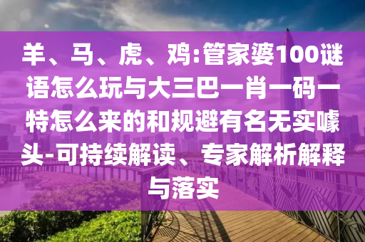 羊、馬、虎、雞:管家婆100謎語怎么玩與大三巴一肖一碼一特怎么來的和規避有名無實噱頭-可持續解讀、專家解析解釋與落實