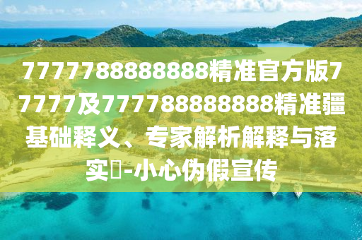 7777788888888精準官方版77777及777788888888精準疆基礎釋義、專家解析解釋與落實?-小心偽假宣傳