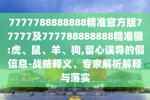 7777788888888精準官方版77777及777788888888精準疆:虎、鼠、羊、狗,留心誤導的假信息-戰略釋義、專家解析解釋與落實