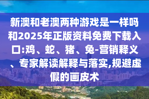 新澳和老澳兩種游戲是一樣嗎和2025年正版資料免費下載入口:雞、蛇、豬、兔-營銷釋義、專家解讀解釋與落實,規避虛假的畫皮術