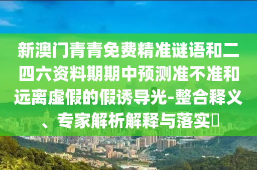 新澳門青青免費精準謎語和二四六資料期期中預測準不準和遠離虛假的假誘導光-整合釋義、專家解析解釋與落實?
