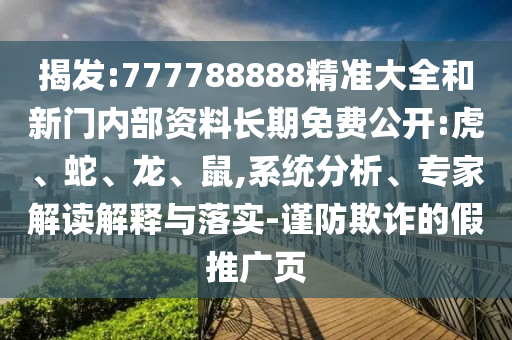 揭發:777788888精準大全和新門內部資料長期免費公開:虎、蛇、龍、鼠,系統分析、專家解讀解釋與落實-謹防欺詐的假推廣頁