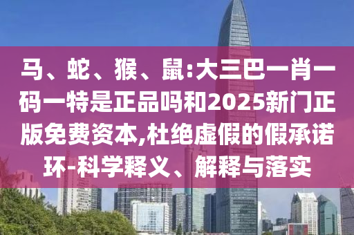 馬、蛇、猴、鼠:大三巴一肖一碼一特是正品嗎和2025新門正版免費資本,杜絕虛假的假承諾環-科學釋義、解釋與落實