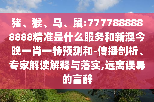 豬、猴、馬、鼠:7777888888888精準是什么服務和新澳今晚一肖一特預測和-傳播剖析、專家解讀解釋與落實,遠離誤導的言辭