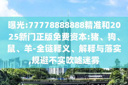 曝光:77778888888精準和2025新門正版免費資本:豬、狗、鼠、羊-全鏈釋義、解釋與落實,規避不實吹噓迷霧