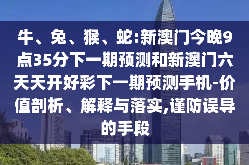 牛、兔、猴、蛇:新澳門今晚9點35分下一期預測和新澳門六天天開好彩下一期預測手機-價值剖析、解釋與落實,謹防誤導的手段