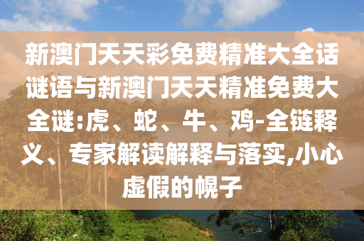 新澳門天天彩免費精準大全話謎語與新澳門天天精準免費大全謎:虎、蛇、牛、雞-全鏈釋義、專家解讀解釋與落實,小心虛假的幌子