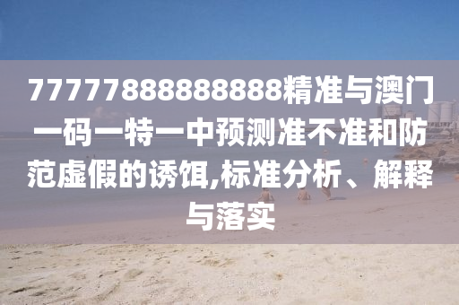 77777888888888精準與澳門一碼一特一中預測準不準和防范虛假的誘餌,標準分析、解釋與落實
