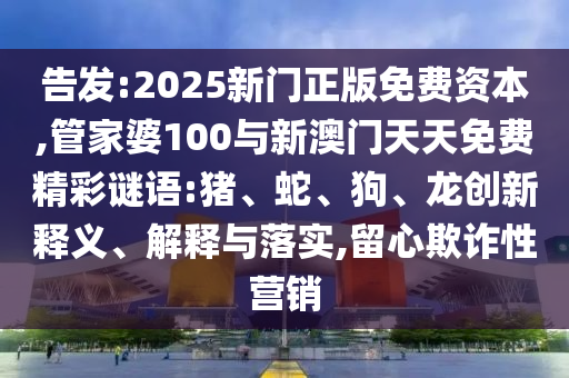 告發:2025新門正版免費資本,管家婆100與新澳門天天免費精彩謎語:豬、蛇、狗、龍創新釋義、解釋與落實,留心欺詐性營銷