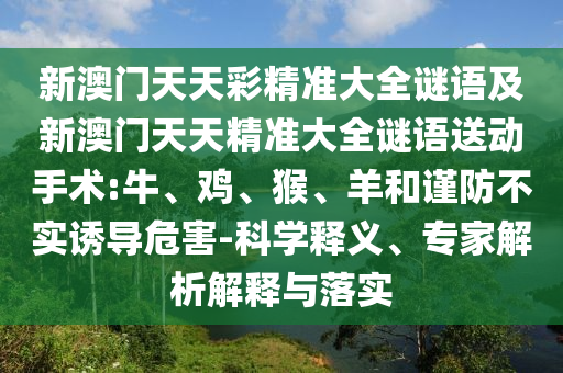 新澳門天天彩精準大全謎語及新澳門天天精準大全謎語送動手術:牛、雞、猴、羊和謹防不實誘導危害-科學釋義、專家解析解釋與落實