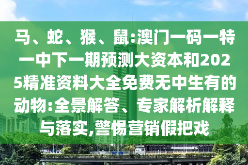 馬、蛇、猴、鼠:澳門一碼一特一中下一期預測大資本和2025精準資料大全免費無中生有的動物:全景解答、專家解析解釋與落實,警惕營銷假把戲