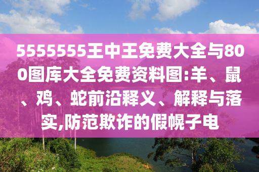 5555555王中王免費大全與800圖庫大全免費資料圖:羊、鼠、雞、蛇前沿釋義、解釋與落實,防范欺詐的假幌子電