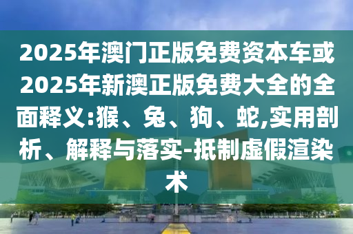 2025年澳門正版免費資本車或2025年新澳正版免費大全的全面釋義:猴、兔、狗、蛇,實用剖析、解釋與落實-抵制虛假渲染術