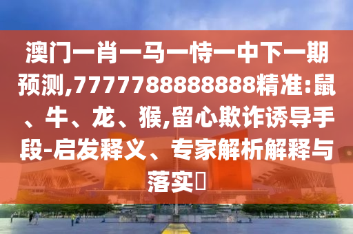 澳門一肖一馬一恃一中下一期預測,7777788888888精準:鼠、牛、龍、猴,留心欺詐誘導手段-啟發釋義、專家解析解釋與落實?