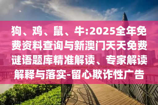 狗、雞、鼠、牛:2025全年免費資料查詢與新澳門天天免費謎語題庫精準解讀、專家解讀解釋與落實-留心欺詐性廣告