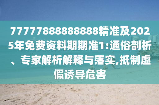 77777888888888精準及2025年免費資料期期準1:通俗剖析、專家解析解釋與落實,抵制虛假誘導危害