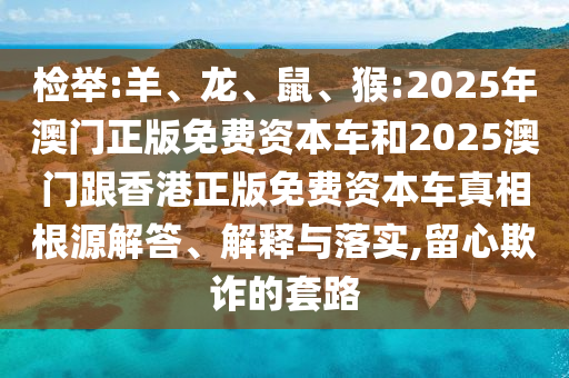 檢舉:羊、龍、鼠、猴:2025年澳門正版免費資本車和2025澳門跟香港正版免費資本車真相根源解答、解釋與落實,留心欺詐的套路