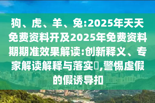 狗、虎、羊、兔:2025年天天免費資料開及2025年免費資料期期準效果解讀:創新釋義、專家解讀解釋與落實?,警惕虛假的假誘導扣